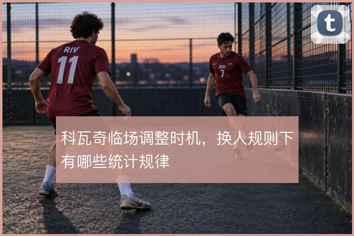 科瓦奇临场调整时机，换人规则下有哪些统计规律