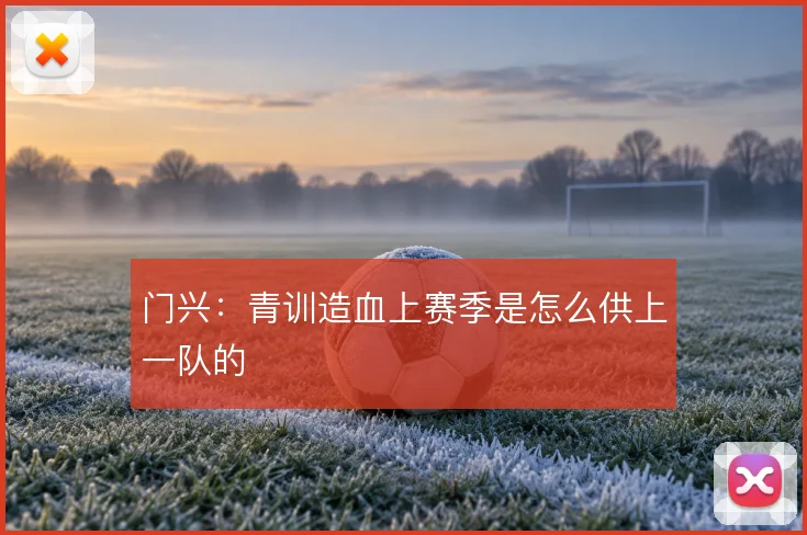 门兴：青训造血上赛季是怎么供上一队的