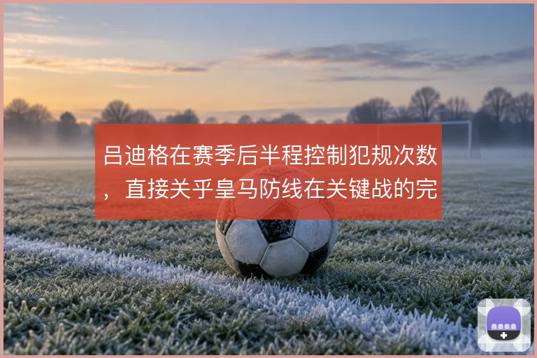 吕迪格在赛季后半程控制犯规次数，直接关乎皇马防线在关键战的完整度