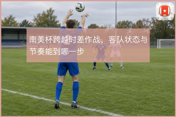 南美杯跨越时差作战，客队状态与节奏能到哪一步