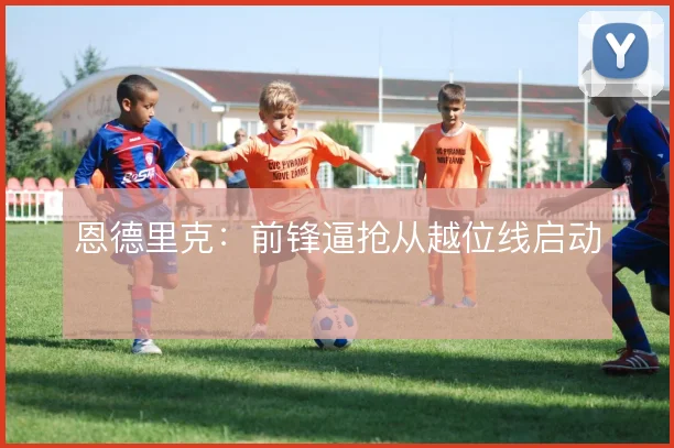 恩德里克:前锋逼抢从越位线启动