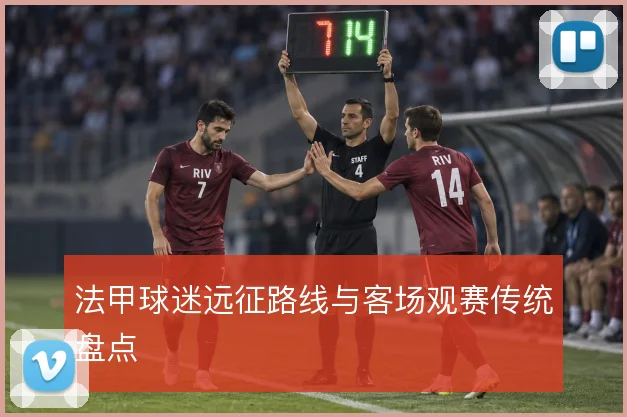 法甲球迷远征路线与客场观赛传统盘点