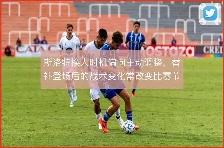 斯洛特换人时机偏向主动调整,替补登场后的战术变化常改变比赛节奏