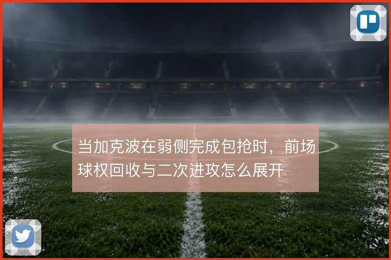 当加克波在弱侧完成包抢时，前场球权回收与二次进攻怎么展开