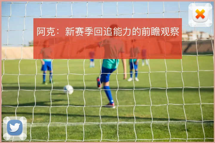 阿克:新赛季回追能力的前瞻观察