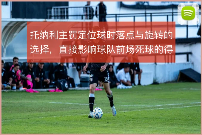 托纳利主罚定位球时落点与旋转的选择,直接影响球队前场死球的得分效率