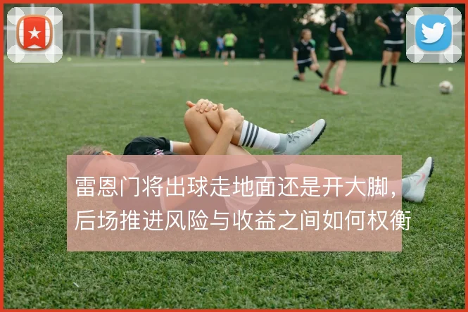雷恩门将出球走地面还是开大脚,后场推进风险与收益之间如何权衡