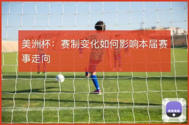 美洲杯：赛制变化如何影响本届赛事走向