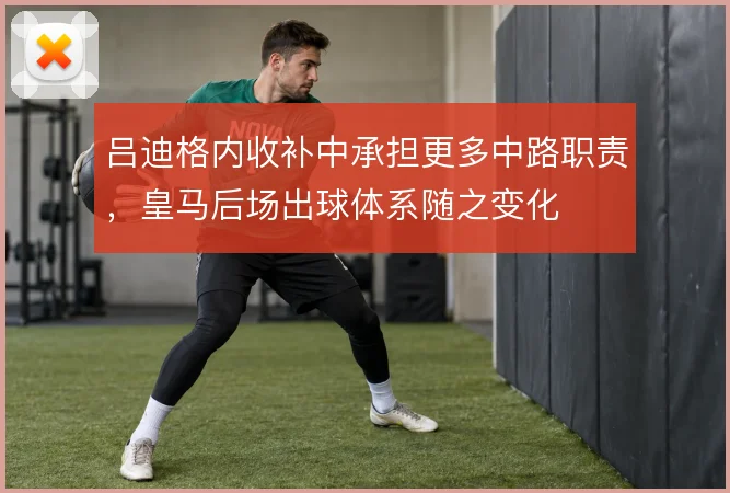 吕迪格内收补中承担更多中路职责,皇马后场出球体系随之变化