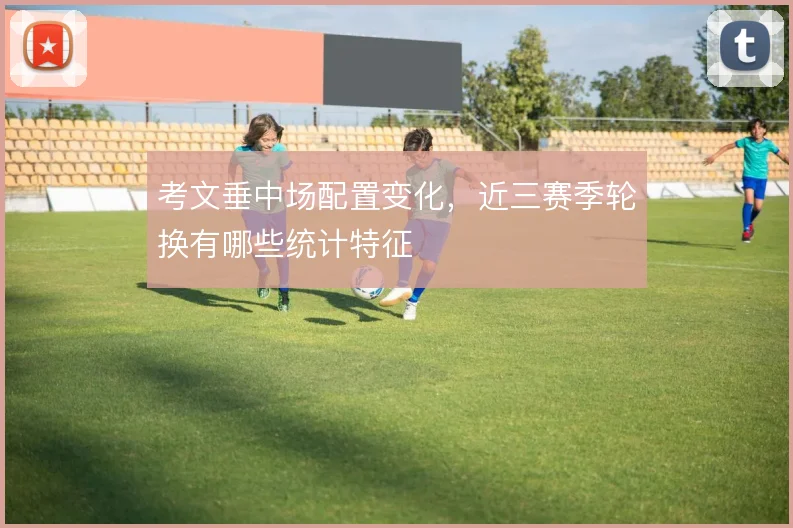 考文垂中场配置变化,近三赛季轮换有哪些统计特征