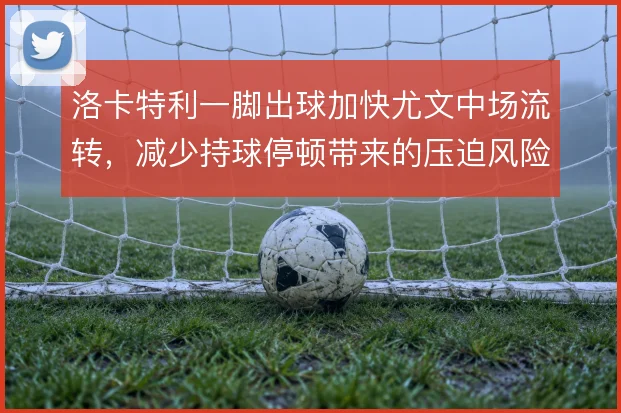 洛卡特利一脚出球加快尤文中场流转，减少持球停顿带来的压迫风险