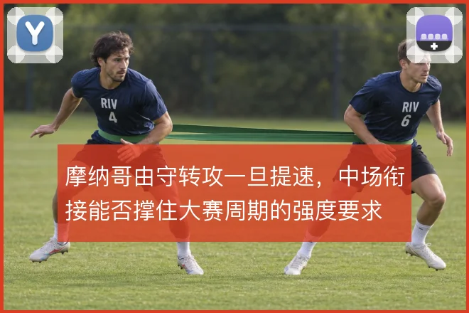 摩纳哥由守转攻一旦提速,中场衔接能否撑住大赛周期的强度要求
