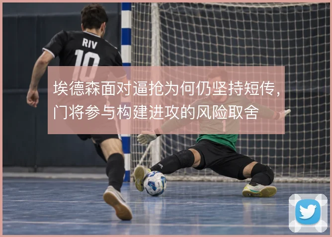 埃德森面对逼抢为何仍坚持短传,门将参与构建进攻的风险取舍