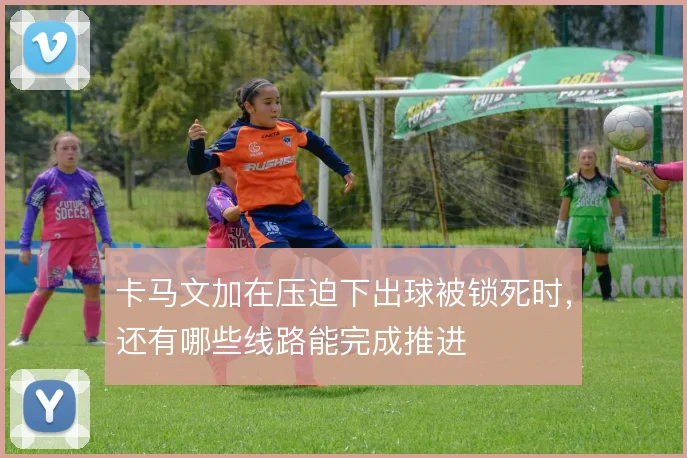 卡马文加在压迫下出球被锁死时，还有哪些线路能完成推进