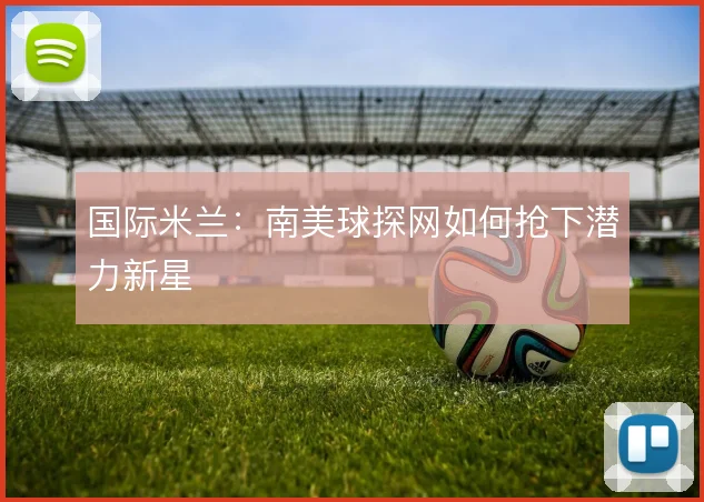 国际米兰:南美球探网如何抢下潜力新星