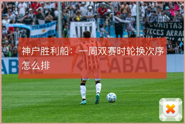 神户胜利船:一周双赛时轮换次序怎么排