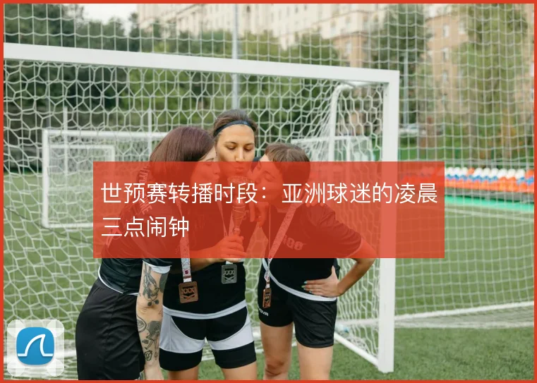 世预赛转播时段：亚洲球迷的凌晨三点闹钟