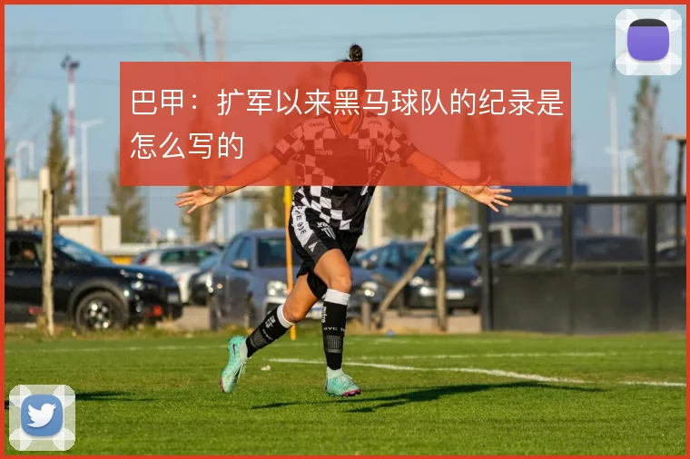 巴甲：扩军以来黑马球队的纪录是怎么写的