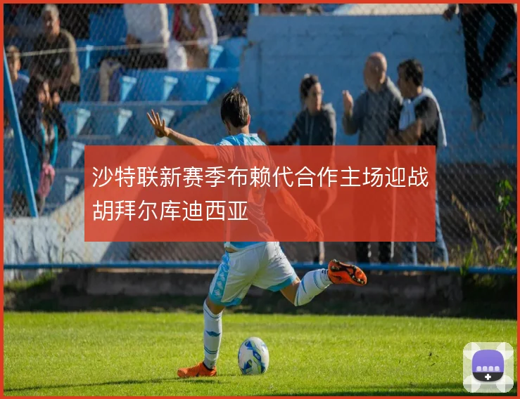 沙特联新赛季布赖代合作主场迎战胡拜尔库迪西亚