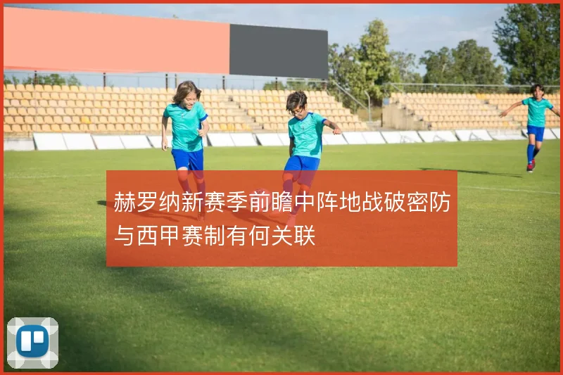 赫罗纳新赛季前瞻中阵地战破密防与西甲赛制有何关联