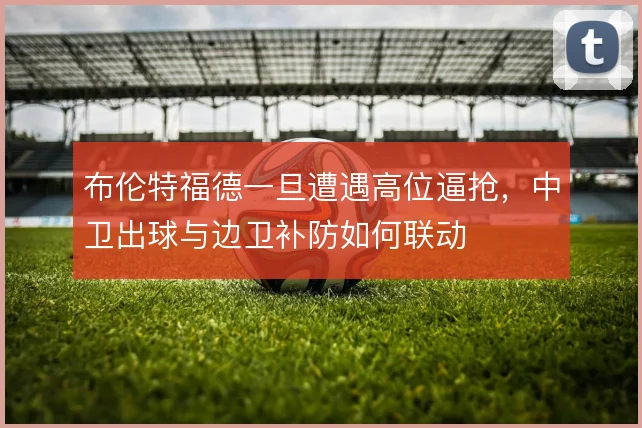 布伦特福德一旦遭遇高位逼抢,中卫出球与边卫补防如何联动