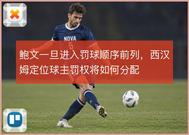 鲍文一旦进入罚球顺序前列,西汉姆定位球主罚权将如何分配